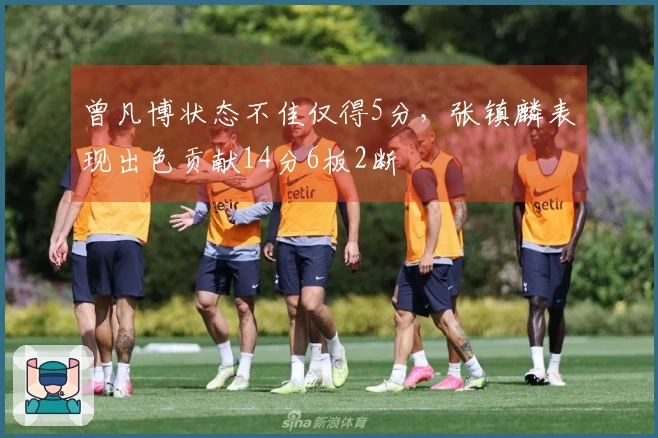 曾凡博状态不佳仅得5分，张镇麟表现出色贡献14分6板2断