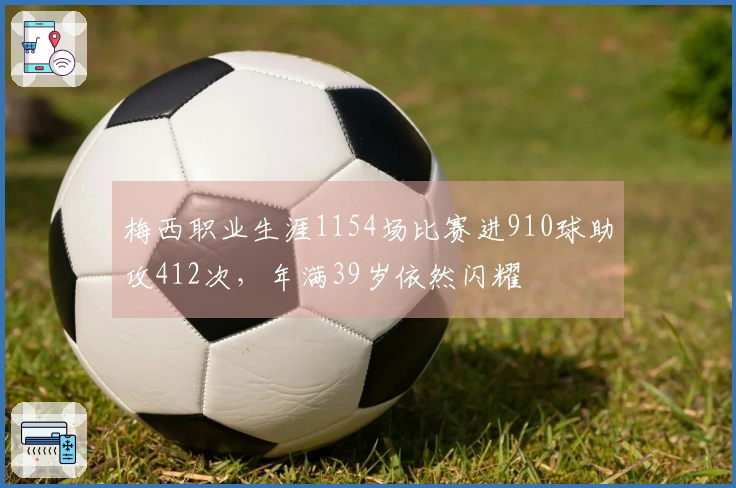 梅西职业生涯1154场比赛进910球助攻412次，年满39岁依然闪耀