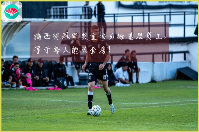 梅西将冠军奖金均分给基层员工，等于每人能买套房！