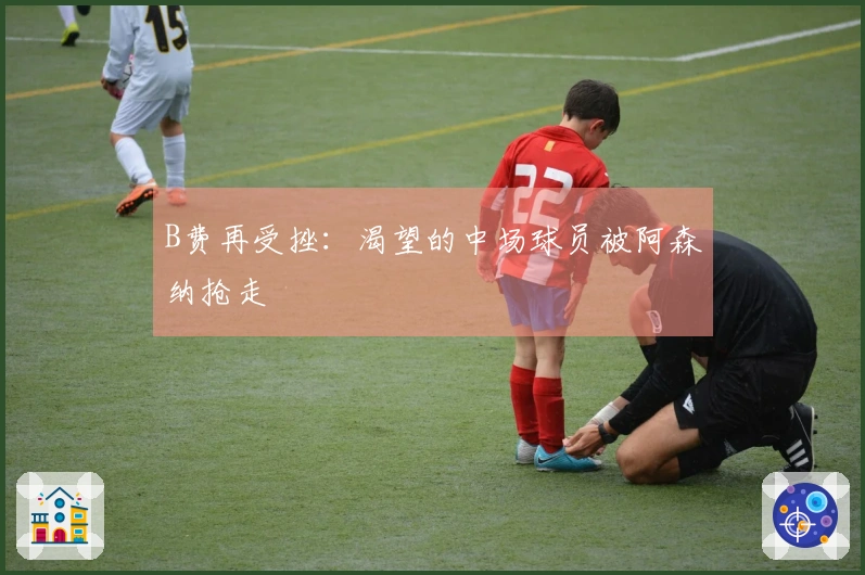 B费再受挫：渴望的中场球员被阿森纳抢走