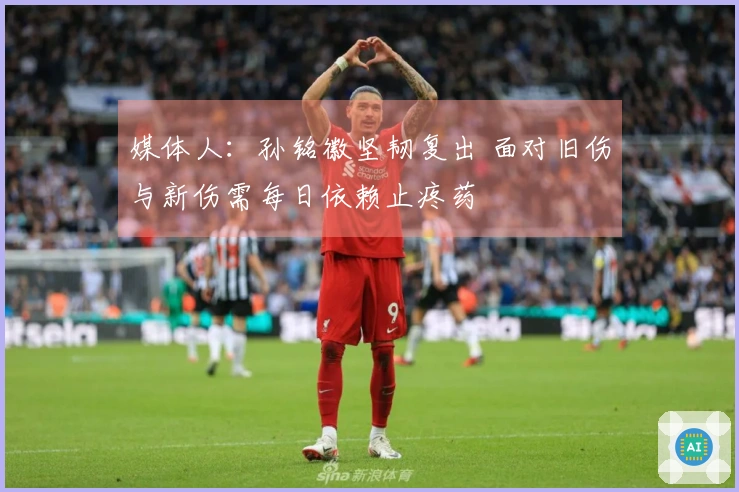 媒体人:孙铭徽坚韧复出 面对旧伤与新伤需每日依赖止疼药